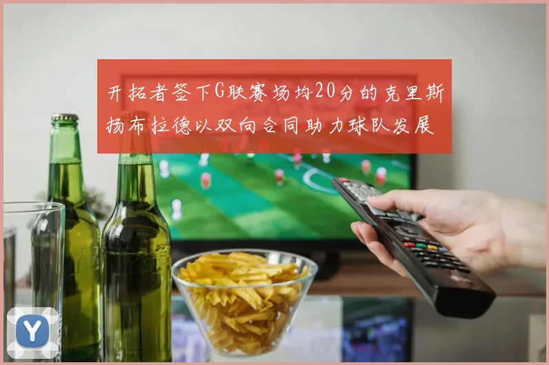 开拓者签下G联赛场均20分的克里斯扬布拉德以双向合同助力球队发展