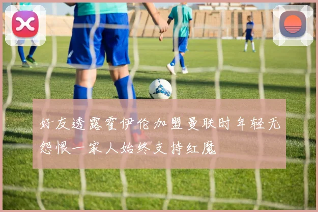 好友透露霍伊伦加盟曼联时年轻无怨恨一家人始终支持红魔