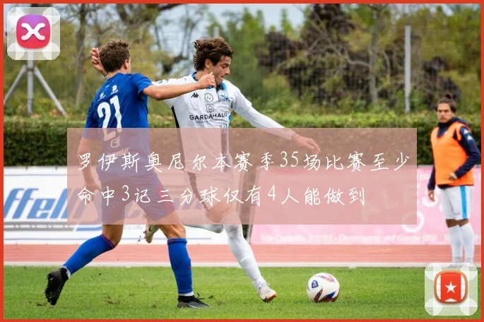 罗伊斯奥尼尔本赛季35场比赛至少命中3记三分球仅有4人能做到