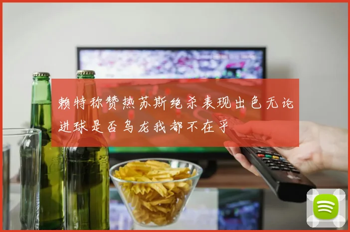 赖特称赞热苏斯绝杀表现出色无论进球是否乌龙我都不在乎