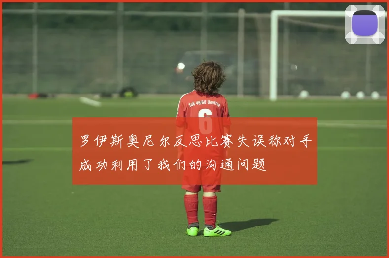 罗伊斯奥尼尔反思比赛失误称对手成功利用了我们的沟通问题