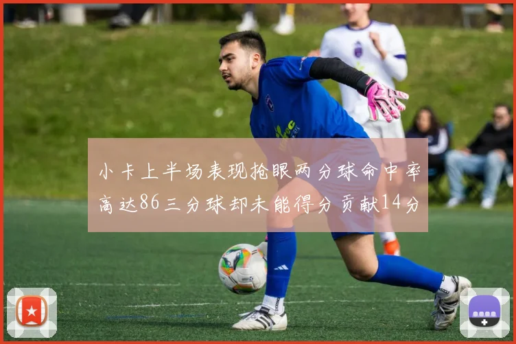 小卡上半场表现抢眼两分球命中率高达86三分球却未能得分贡献14分7板2助1断