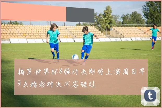 梅罗世界杯8强对决即将上演周日早9点精彩对决不容错过