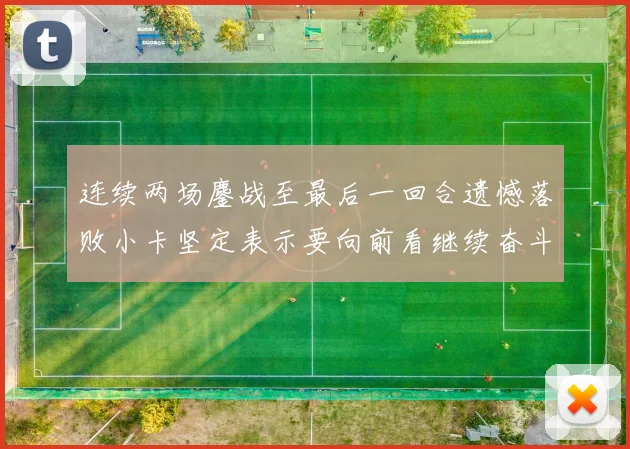 连续两场鏖战至最后一回合遗憾落败小卡坚定表示要向前看继续奋斗