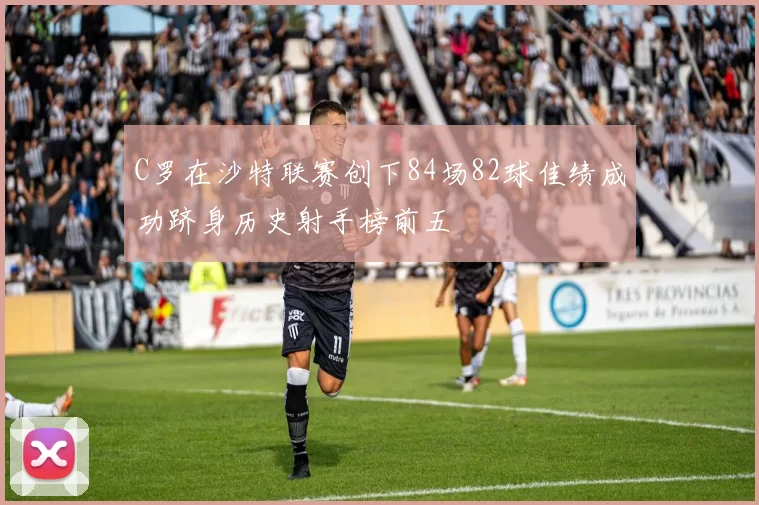 C罗在沙特联赛创下84场82球佳绩成功跻身历史射手榜前五
