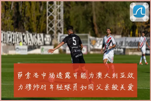 萨索洛中场透露可能为澳大利亚效力穆帅对年轻球员如同父亲般关爱