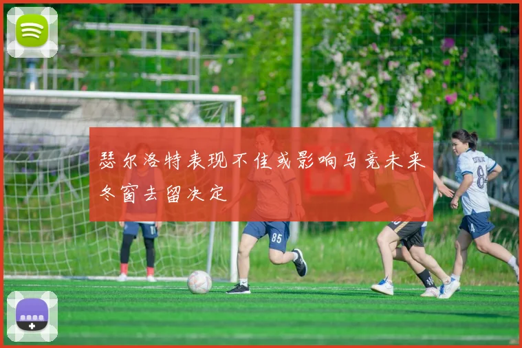 瑟尔洛特表现不佳或影响马竞未来冬窗去留决定