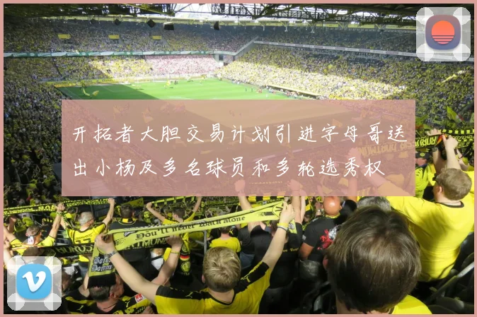 开拓者大胆交易计划引进字母哥送出小杨及多名球员和多轮选秀权