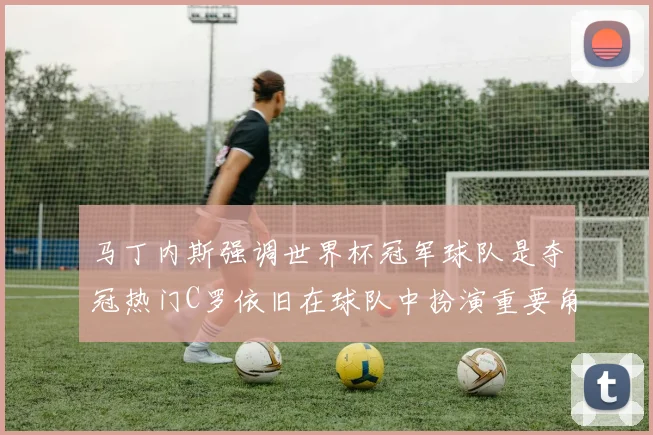 马丁内斯强调世界杯冠军球队是夺冠热门C罗依旧在球队中扮演重要角色