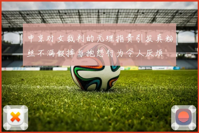 申京对女裁判的无理指责引发真粉丝不满假摔与抱怨行为令人厌烦