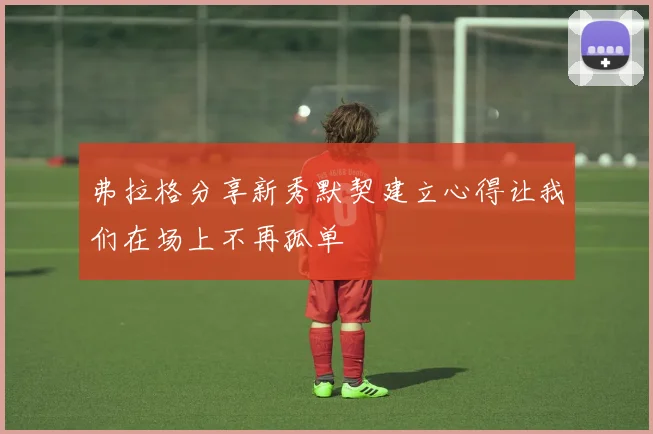弗拉格分享新秀默契建立心得让我们在场上不再孤单