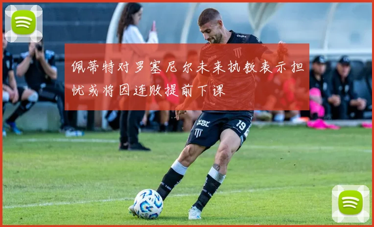 佩蒂特对罗塞尼尔未来执教表示担忧或将因连败提前下课