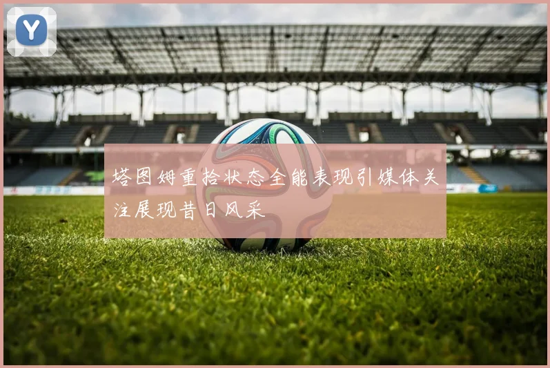 塔图姆重拾状态全能表现引媒体关注展现昔日风采