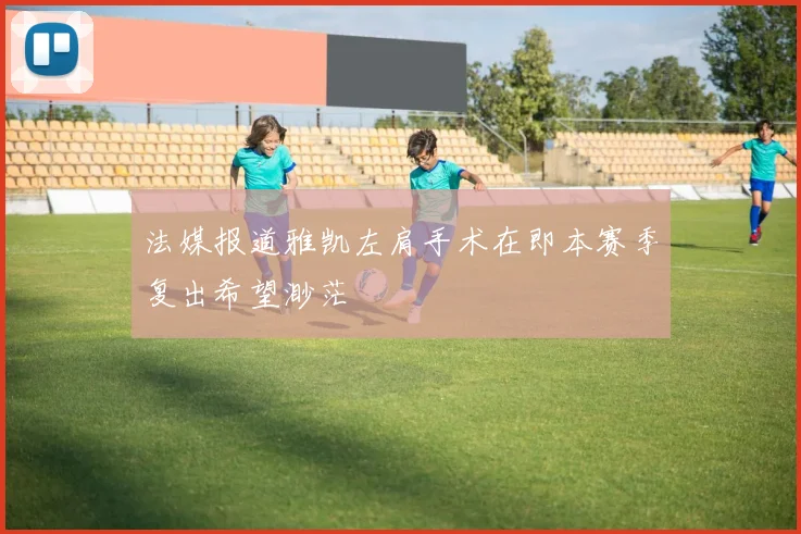 法媒报道雅凯左肩手术在即本赛季复出希望渺茫