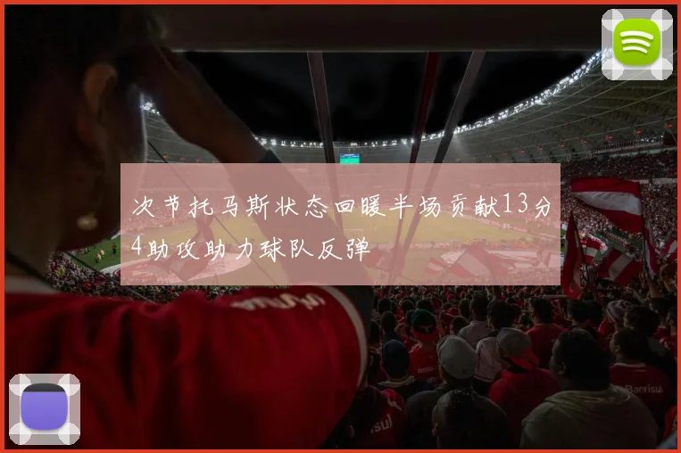 次节托马斯状态回暖半场贡献13分4助攻助力球队反弹