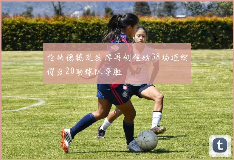 伦纳德稳定发挥再创佳绩38场连续得分20助球队争胜