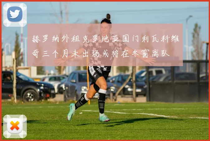 赫罗纳外租克罗地亚国门利瓦科维奇三个月未出场或将在冬窗离队