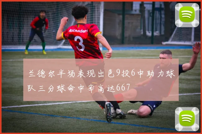 兰德尔半场表现出色9投6中助力球队三分球命中率高达667