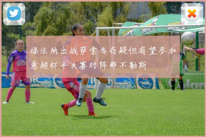 福法纳出战萨索洛存疑但有望参加意超杯半决赛对阵那不勒斯