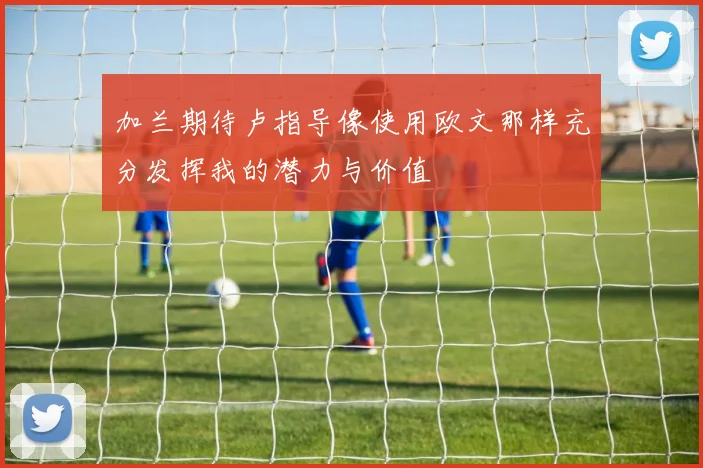 加兰期待卢指导像使用欧文那样充分发挥我的潜力与价值