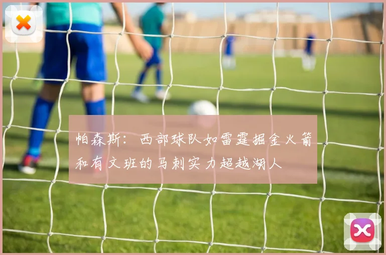 帕森斯：西部球队如雷霆掘金火箭和有文班的马刺实力超越湖人