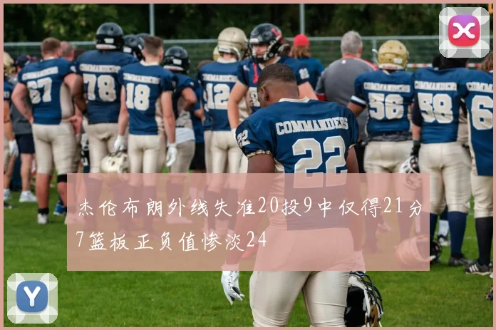 杰伦布朗外线失准20投9中仅得21分7篮板正负值惨淡24