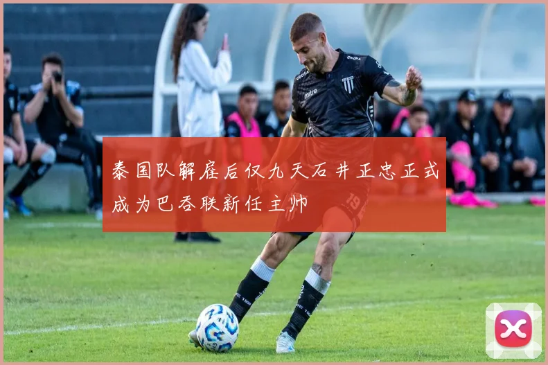 泰国队解雇后仅九天石井正忠正式成为巴吞联新任主帅