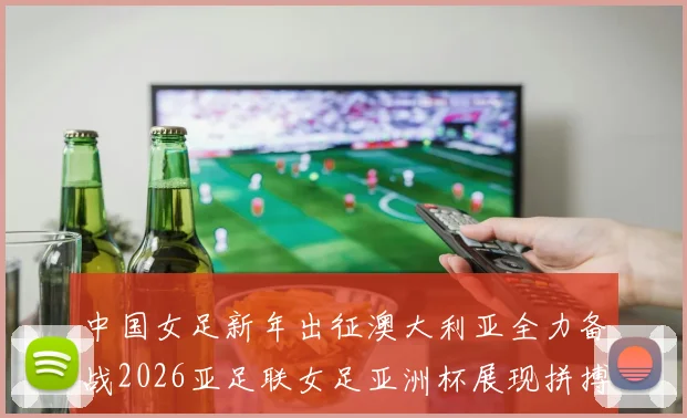 中国女足新年出征澳大利亚全力备战2026亚足联女足亚洲杯展现拼搏精神