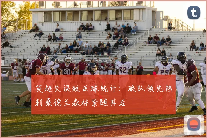 英超失误致丢球统计：狼队领先热刺桑德兰森林紧随其后