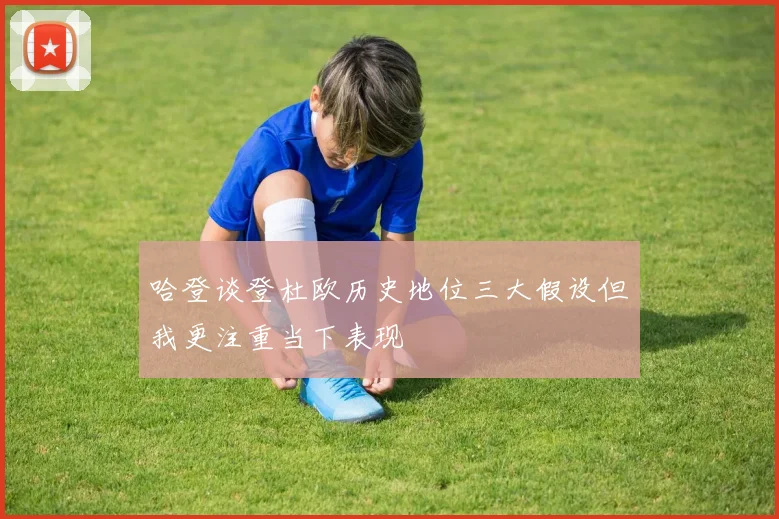 哈登谈登杜欧历史地位三大假设但我更注重当下表现