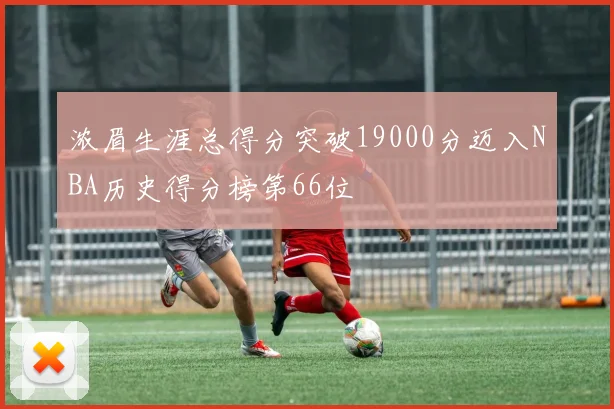 浓眉生涯总得分突破19000分迈入NBA历史得分榜第66位