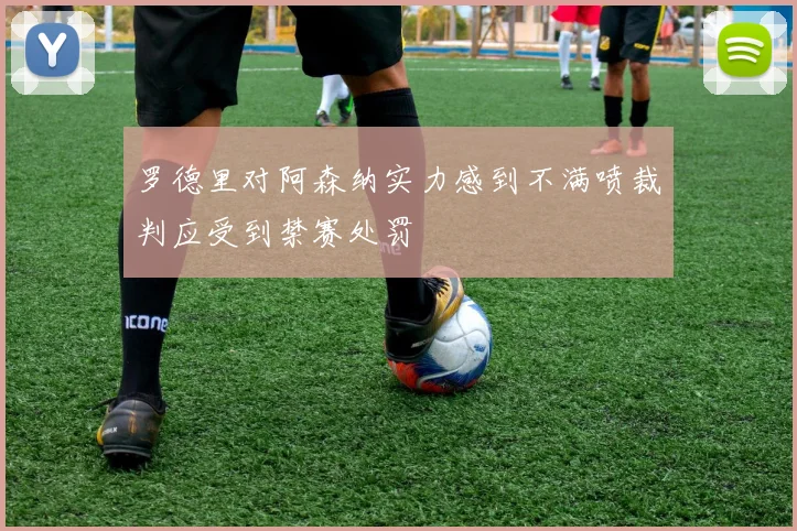 罗德里对阿森纳实力感到不满喷裁判应受到禁赛处罚
