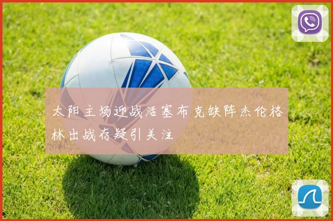 太阳主场迎战活塞布克缺阵杰伦格林出战存疑引关注