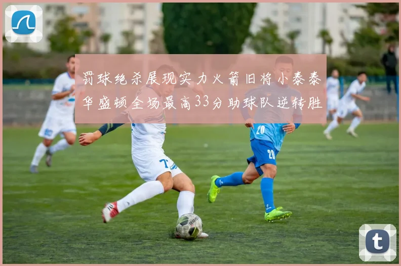 罚球绝杀展现实力火箭旧将小泰泰华盛顿全场最高33分助球队逆转胜利