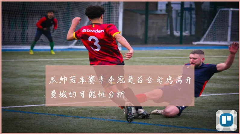 瓜帅若本赛季夺冠是否会考虑离开曼城的可能性分析