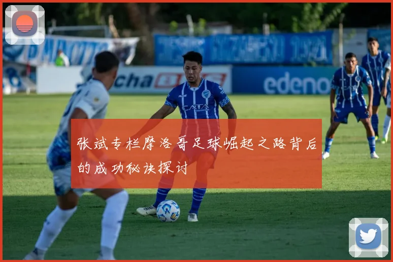 张斌专栏摩洛哥足球崛起之路背后的成功秘诀探讨