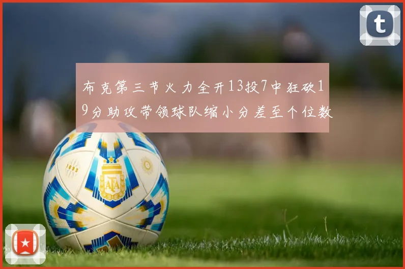 布克第三节火力全开13投7中狂砍19分助攻带领球队缩小分差至个位数