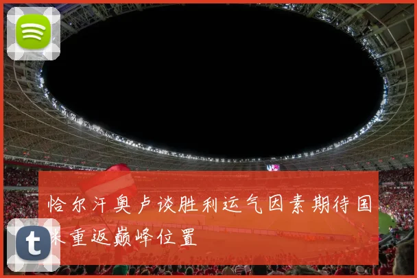 恰尔汗奥卢谈胜利运气因素期待国米重返巅峰位置