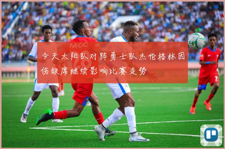 今天太阳队对阵勇士队杰伦格林因伤缺席继续影响比赛走势