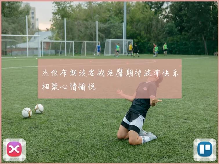 杰伦布朗谈客战老鹰期待波津快乐相聚心情愉悦