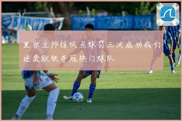 里尔主帅惊叹点球罚三次成功我们逆袭欧联夺冠热门球队