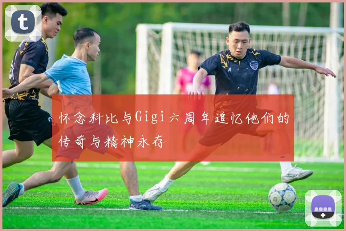 怀念科比与Gigi六周年追忆他们的传奇与精神永存