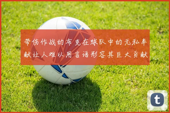 带伤作战的布克在球队中的无私奉献让人难以用言语形容其巨大贡献