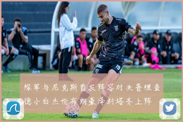 绿军与尼克斯首发阵容对决普理查德小白杰伦布朗豪泽科塔齐上阵