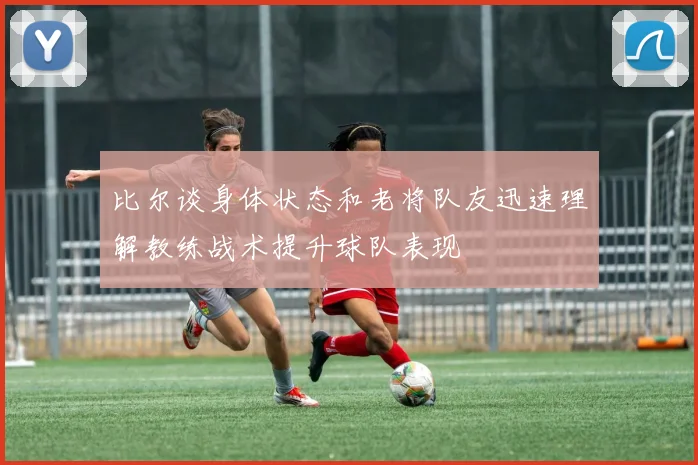 比尔谈身体状态和老将队友迅速理解教练战术提升球队表现