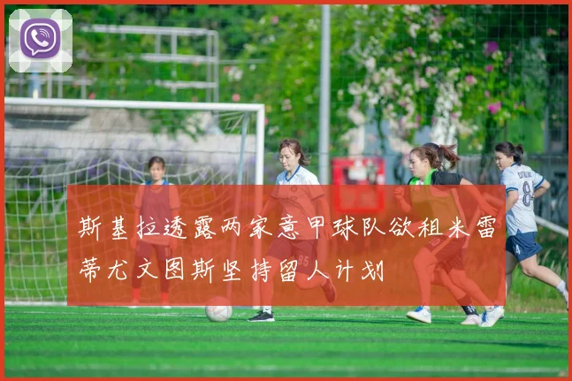 斯基拉透露两家意甲球队欲租米雷蒂尤文图斯坚持留人计划