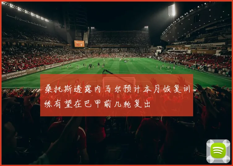 桑托斯透露内马尔预计本月恢复训练有望在巴甲前几轮复出