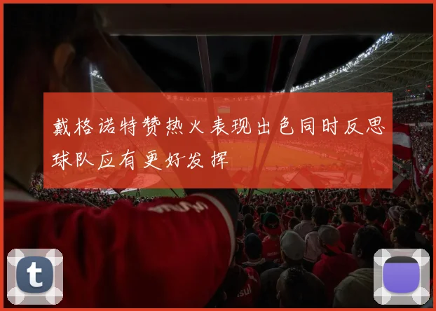 戴格诺特赞热火表现出色同时反思球队应有更好发挥