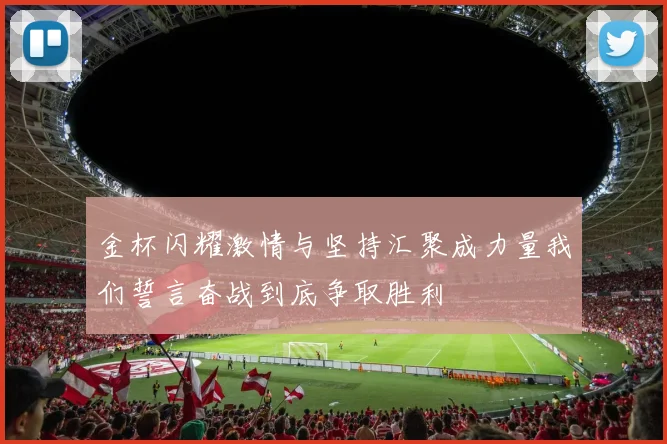 金杯闪耀激情与坚持汇聚成力量我们誓言奋战到底争取胜利