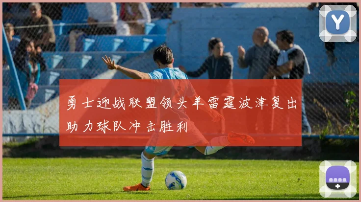 勇士迎战联盟领头羊雷霆波津复出助力球队冲击胜利